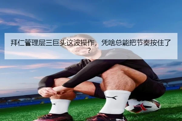 拜仁管理层三巨头这波操作，凭啥总能把节奏按住了？