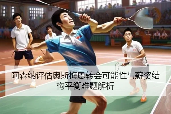 阿森纳评估奥斯梅恩转会可能性与薪资结构平衡难题解析