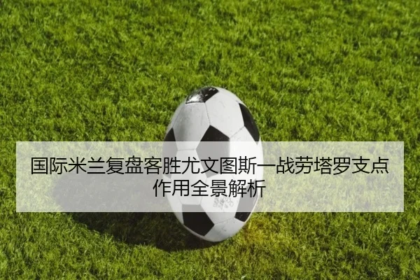 国际米兰复盘客胜尤文图斯一战劳塔罗支点作用全景解析