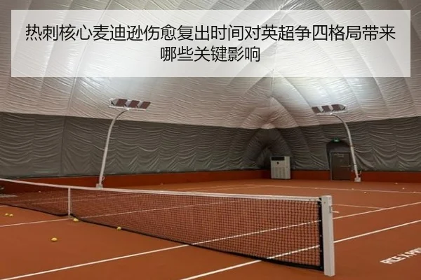 热刺核心麦迪逊伤愈复出时间对英超争四格局带来哪些关键影响