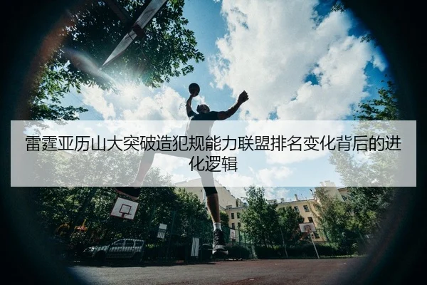 雷霆亚历山大突破造犯规能力联盟排名变化背后的进化逻辑