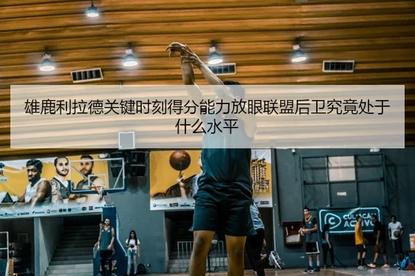 雄鹿利拉德关键时刻得分能力放眼联盟后卫究竟处于什么水平