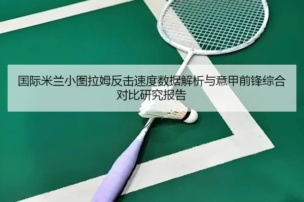 国际米兰小图拉姆反击速度数据解析与意甲前锋综合对比研究报告
