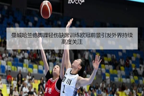 曼城哈兰德脚踝轻伤缺席训练欧冠前景引发外界持续高度关注