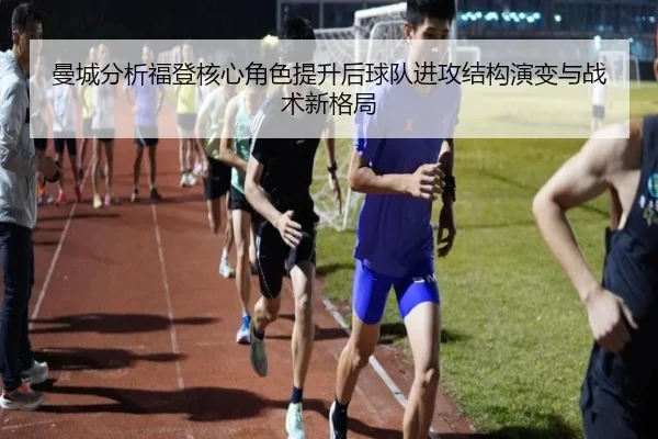 曼城分析福登核心角色提升后球队进攻结构演变与战术新格局